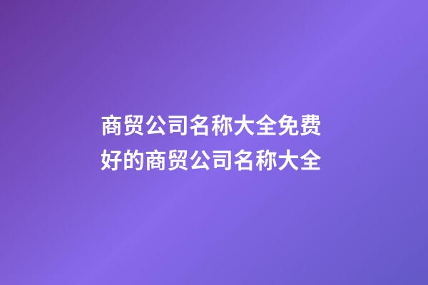 商贸公司名称大全免费 好的商贸公司名称大全-第1张-公司起名-玄机派